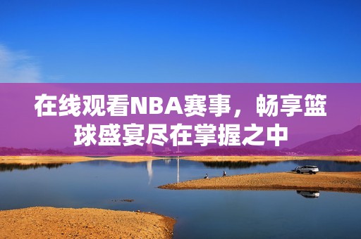 在线观看NBA赛事，畅享篮球盛宴尽在掌握之中