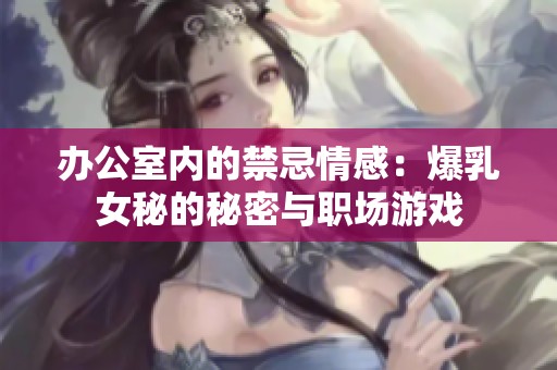 办公室内的禁忌情感：爆乳女秘的秘密与职场游戏
