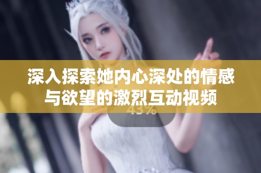 深入探索她内心深处的情感与欲望的激烈互动视频