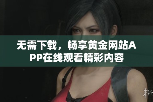 无需下载，畅享黄金网站APP在线观看精彩内容