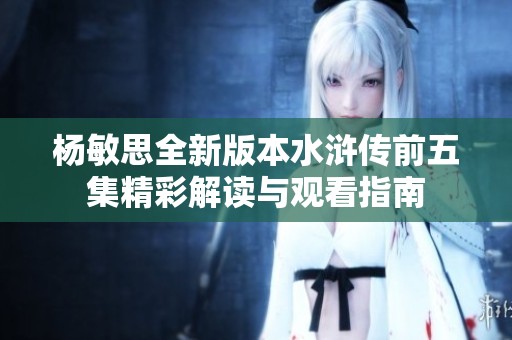 杨敏思全新版本水浒传前五集精彩解读与观看指南