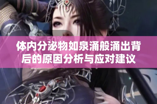 体内分泌物如泉涌般涌出背后的原因分析与应对建议