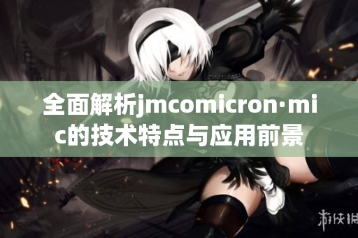 全面解析jmcomicron·mic的技术特点与应用前景