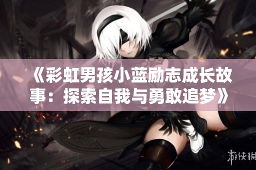 《彩虹男孩小蓝励志成长故事：探索自我与勇敢追梦》
