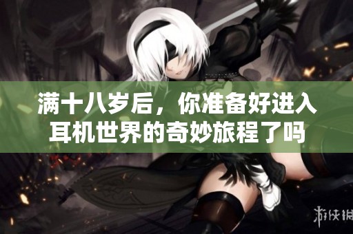 满十八岁后，你准备好进入耳机世界的奇妙旅程了吗