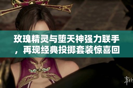 玫瑰精灵与堕天神强力联手，再现经典投掷套装惊喜回归！