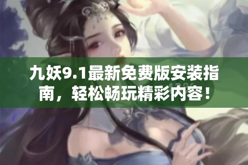 九妖9.1最新免费版安装指南，轻松畅玩精彩内容！