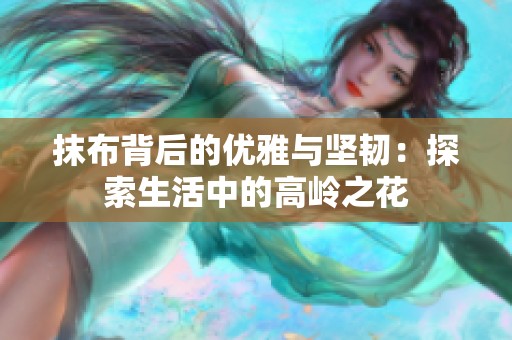 抹布背后的优雅与坚韧：探索生活中的高岭之花