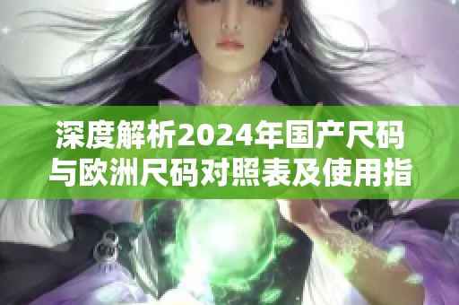 深度解析2024年国产尺码与欧洲尺码对照表及使用指南