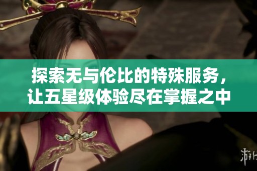探索无与伦比的特殊服务，让五星级体验尽在掌握之中