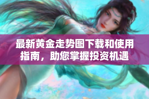 最新黄金走势图下载和使用指南，助您掌握投资机遇