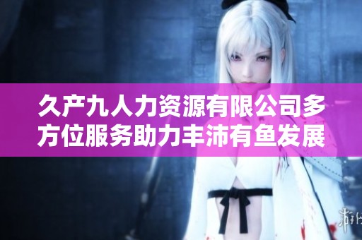 久产九人力资源有限公司多方位服务助力丰沛有鱼发展