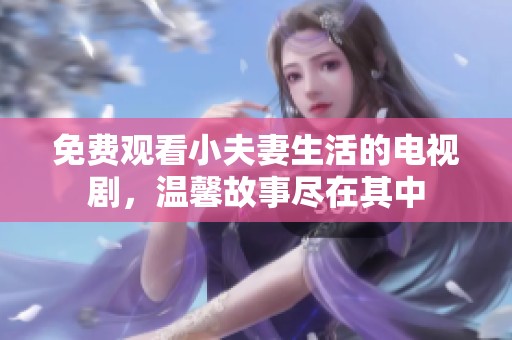免费观看小夫妻生活的电视剧，温馨故事尽在其中