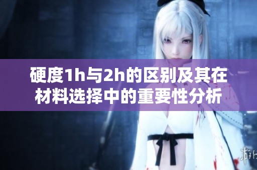 硬度1h与2h的区别及其在材料选择中的重要性分析