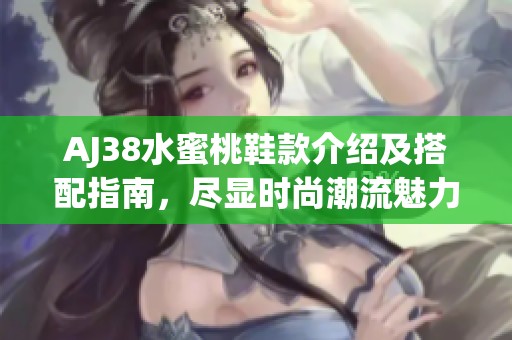 AJ38水蜜桃鞋款介绍及搭配指南，尽显时尚潮流魅力