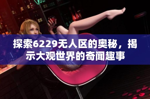 探索6229无人区的奥秘，揭示大观世界的奇闻趣事