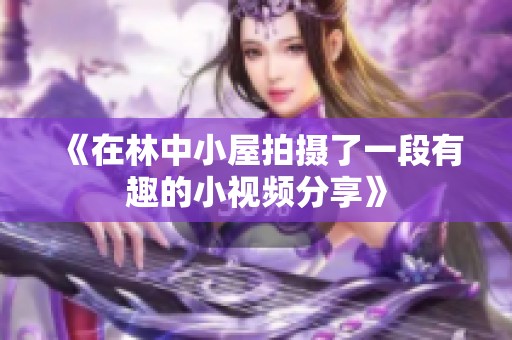 《在林中小屋拍摄了一段有趣的小视频分享》
