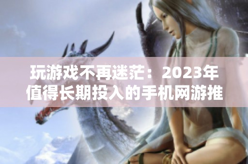 玩游戏不再迷茫：2023年值得长期投入的手机网游推荐