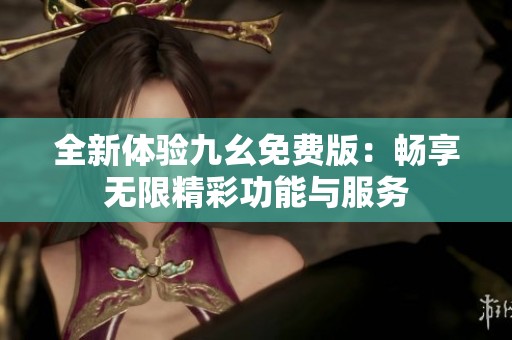 全新体验九幺免费版：畅享无限精彩功能与服务