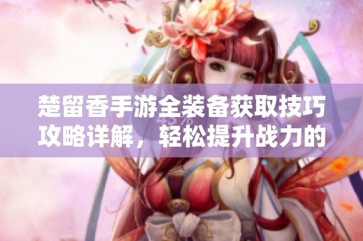 楚留香手游全装备获取技巧攻略详解，轻松提升战力的方法与步骤