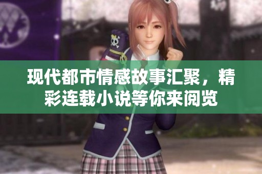 现代都市情感故事汇聚，精彩连载小说等你来阅览