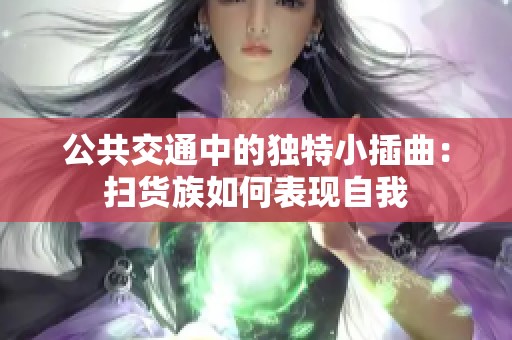 公共交通中的独特小插曲：扫货族如何表现自我
