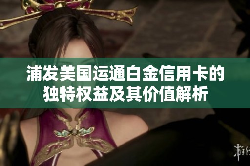 浦发美国运通白金信用卡的独特权益及其价值解析