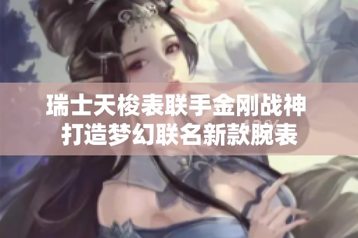 瑞士天梭表联手金刚战神 打造梦幻联名新款腕表