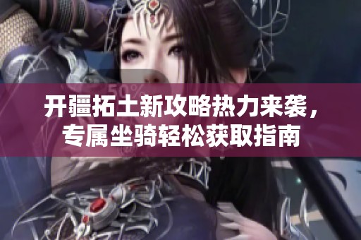 开疆拓土新攻略热力来袭，专属坐骑轻松获取指南