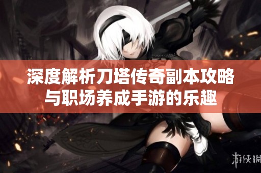 深度解析刀塔传奇副本攻略与职场养成手游的乐趣