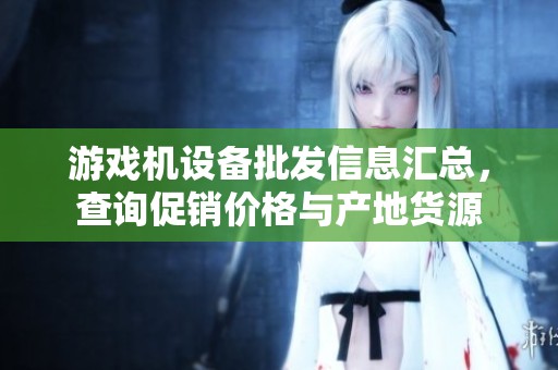 游戏机设备批发信息汇总，查询促销价格与产地货源