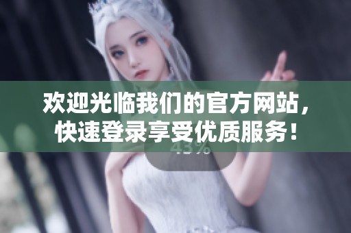 欢迎光临我们的官方网站，快速登录享受优质服务！