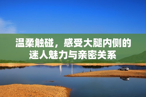 温柔触碰，感受大腿内侧的迷人魅力与亲密关系