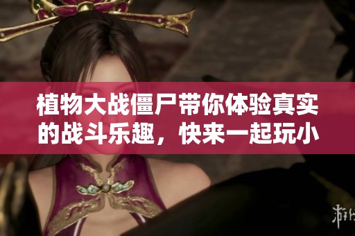 植物大战僵尸带你体验真实的战斗乐趣，快来一起玩小游戏吧!