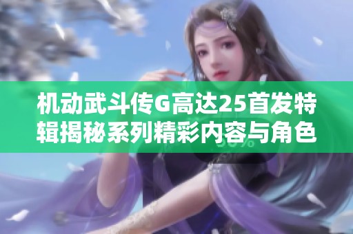 机动武斗传G高达25首发特辑揭秘系列精彩内容与角色发展