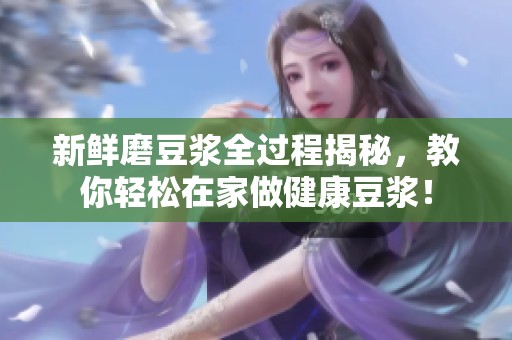 新鲜磨豆浆全过程揭秘，教你轻松在家做健康豆浆！