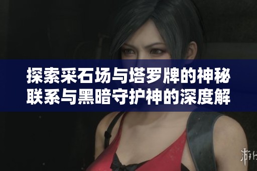 探索采石场与塔罗牌的神秘联系与黑暗守护神的深度解析