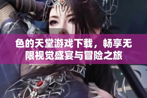 色的天堂游戏下载，畅享无限视觉盛宴与冒险之旅
