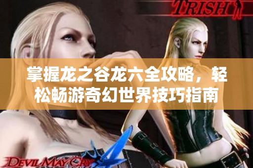 掌握龙之谷龙六全攻略，轻松畅游奇幻世界技巧指南