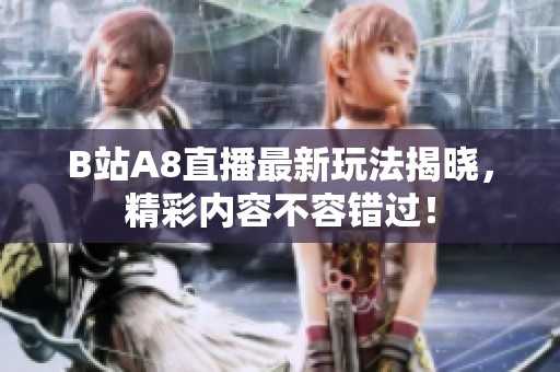 B站A8直播最新玩法揭晓，精彩内容不容错过！