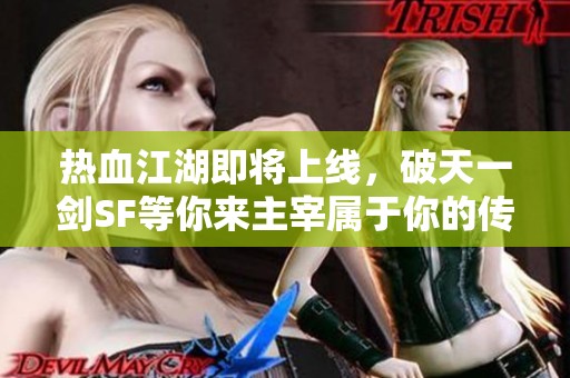 热血江湖即将上线，破天一剑SF等你来主宰属于你的传奇冒险