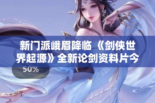 新门派峨眉降临 《剑侠世界起源》全新论剑资料片今早正式上线