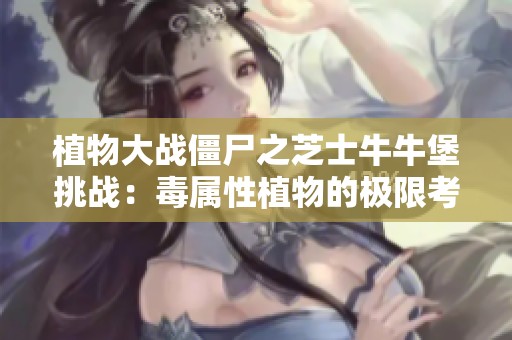 植物大战僵尸之芝士牛牛堡挑战：毒属性植物的极限考验！