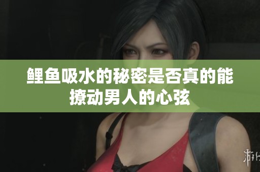 鲤鱼吸水的秘密是否真的能撩动男人的心弦