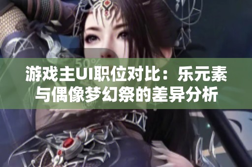 游戏主UI职位对比：乐元素与偶像梦幻祭的差异分析