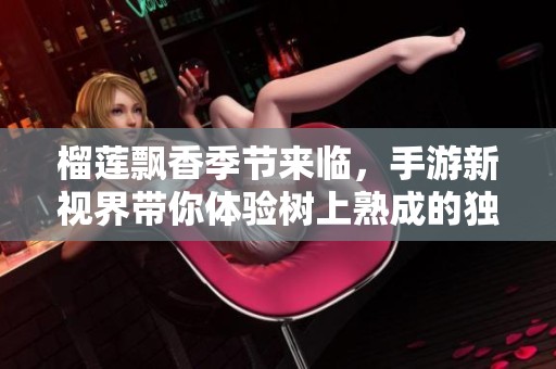 榴莲飘香季节来临，手游新视界带你体验树上熟成的独特魅力