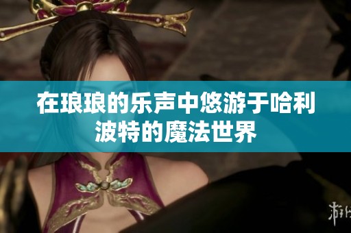 在琅琅的乐声中悠游于哈利波特的魔法世界