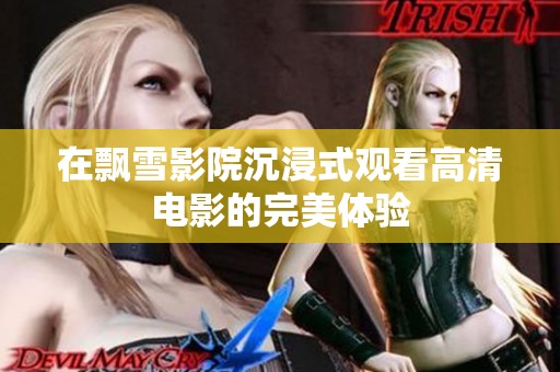 在飘雪影院沉浸式观看高清电影的完美体验