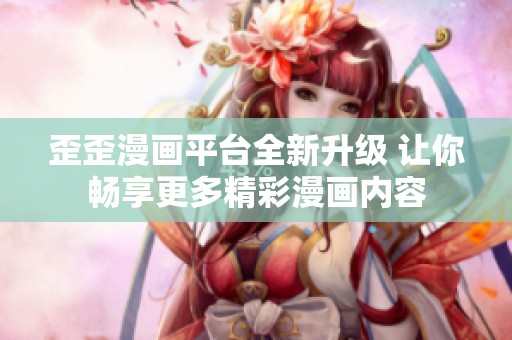 歪歪漫画平台全新升级 让你畅享更多精彩漫画内容