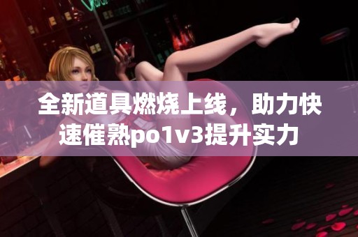 全新道具燃烧上线，助力快速催熟po1v3提升实力